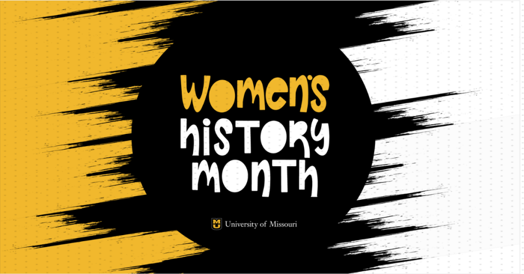Black background with Women's (in gold) History Month (in white) in fun font on a black circle. There are gold brush strokes on the left and white brush strokes to the right. University of Missouri
